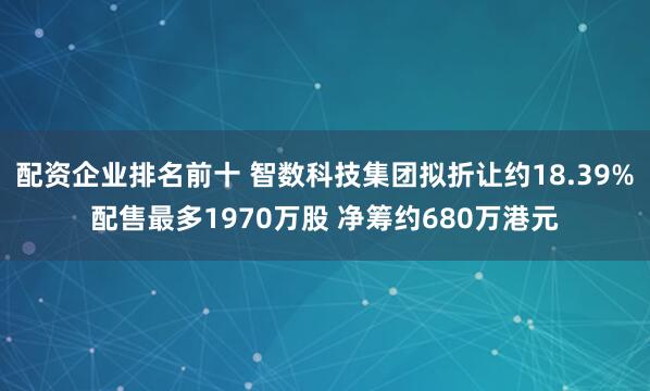 配资企业排名前十 智数科技集团拟折让约18.39%配售最多1970万股 净筹约680万港元