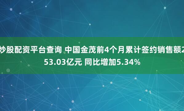 炒股配资平台查询 中国金茂前4个月累计签约销售额253.03亿元 同比增加5.34%