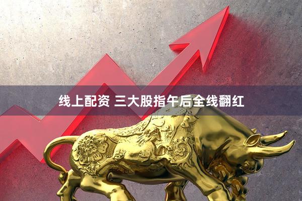 线上配资 三大股指午后全线翻红