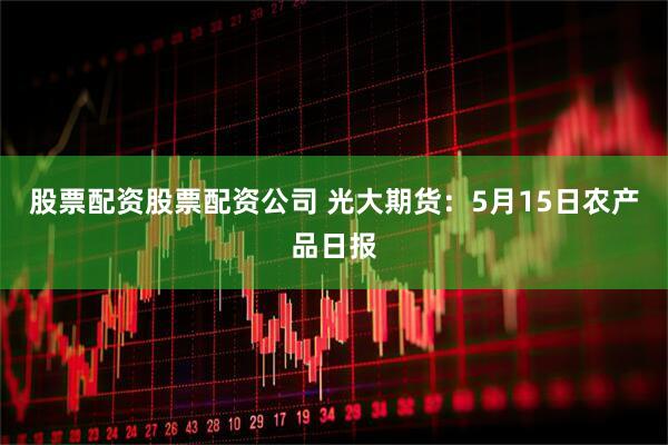 股票配资股票配资公司 光大期货：5月15日农产品日报