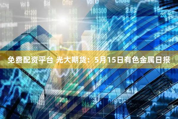 免费配资平台 光大期货：5月15日有色金属日报