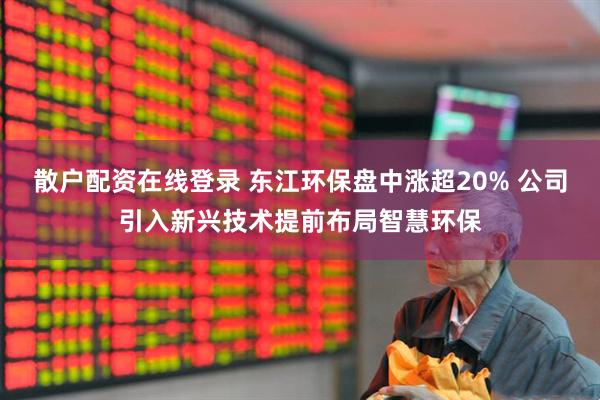 散户配资在线登录 东江环保盘中涨超20% 公司引入新兴技术提前布局智慧环保