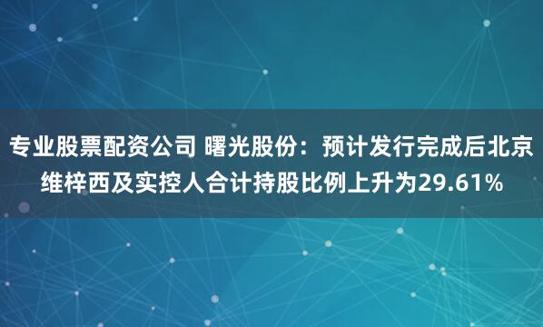 专业股票配资公司 曙光股份：预计发行完成后北京维梓西及实控人合计持股比例上升为29.61%
