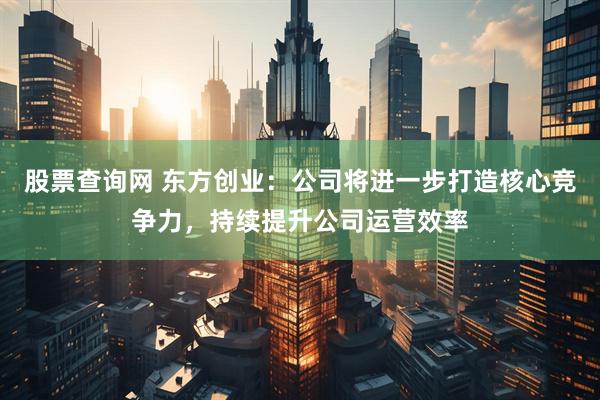 股票查询网 东方创业：公司将进一步打造核心竞争力，持续提升公司运营效率