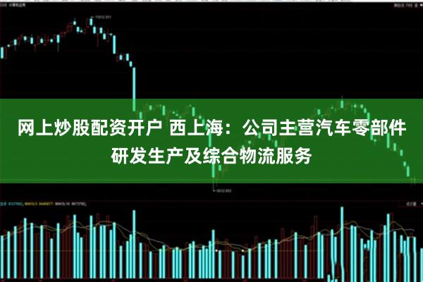 网上炒股配资开户 西上海：公司主营汽车零部件研发生产及综合物流服务