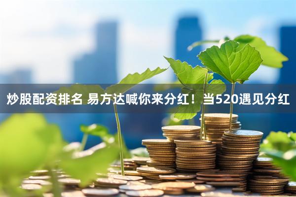 炒股配资排名 易方达喊你来分红！当520遇见分红
