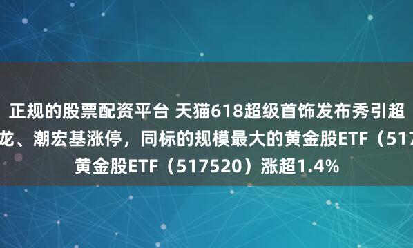 正规的股票配资平台 天猫618超级首饰发布秀引超百万人关注,曼卡龙、潮宏基涨停，同标的规模最大的黄金股ETF（517520）涨超1.4%