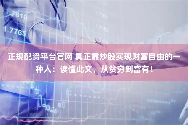 正规配资平台官网 真正靠炒股实现财富自由的一种人：读懂此文，从贫穷到富有！