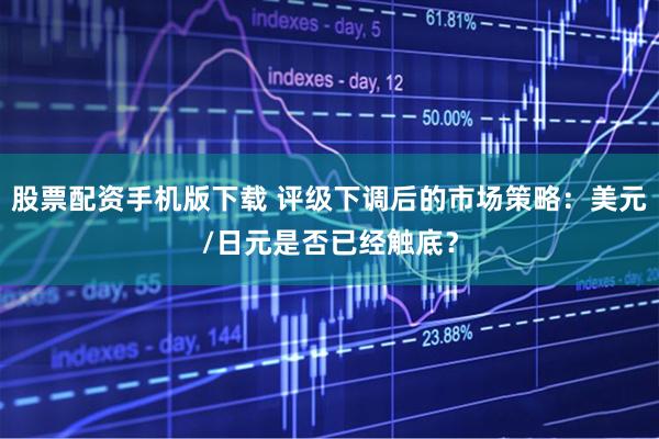 股票配资手机版下载 评级下调后的市场策略：美元/日元是否已经触底？