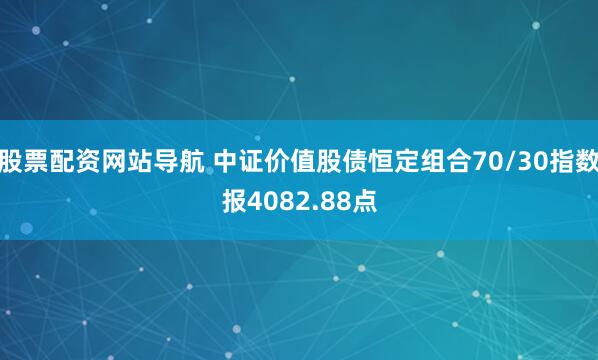 股票配资网站导航 中证价值股债恒定组合70/30指数报4082.88点
