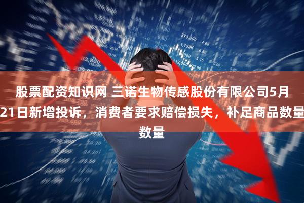 股票配资知识网 三诺生物传感股份有限公司5月21日新增投诉，消费者要求赔偿损失，补足商品数量