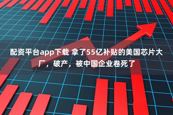 配资平台app下载 拿了55亿补贴的美国芯片大厂，破产，被中国企业卷死了