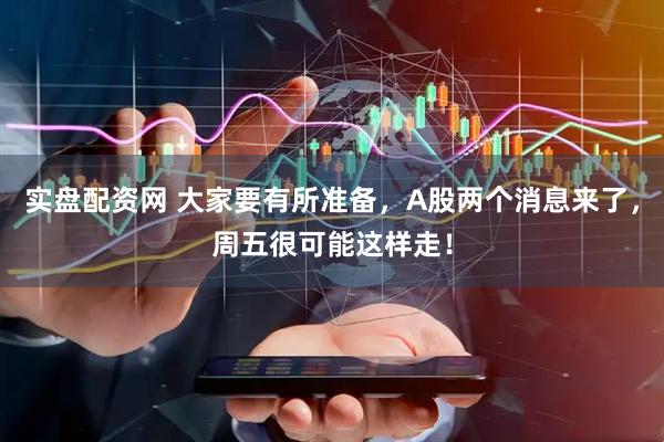 实盘配资网 大家要有所准备，A股两个消息来了，周五很可能这样走！