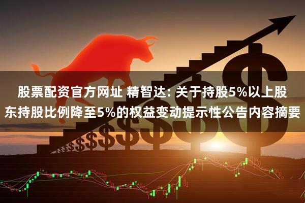 股票配资官方网址 精智达: 关于持股5%以上股东持股比例降至5%的权益变动提示性公告内容摘要