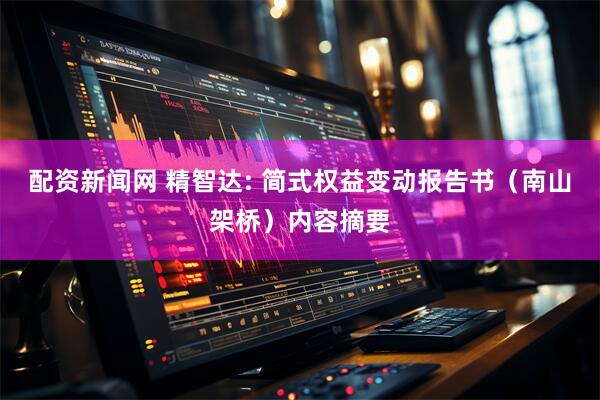 配资新闻网 精智达: 简式权益变动报告书（南山架桥）内容摘要