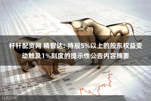 杆杆配资网 精智达: 持股5%以上的股东权益变动触及1%刻度的提示性公告内容摘要