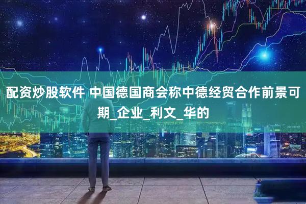 配资炒股软件 中国德国商会称中德经贸合作前景可期_企业_利文_华的