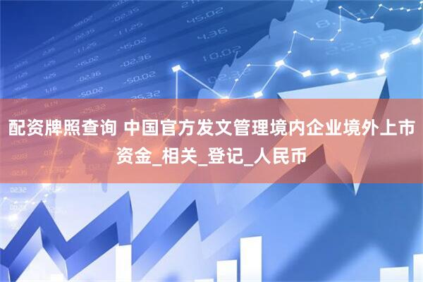 配资牌照查询 中国官方发文管理境内企业境外上市资金_相关_登记_人民币