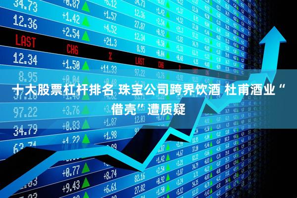 十大股票杠杆排名 珠宝公司跨界饮酒 杜甫酒业“借壳”遭质疑