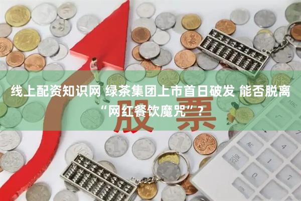 线上配资知识网 绿茶集团上市首日破发 能否脱离“网红餐饮魔咒”？