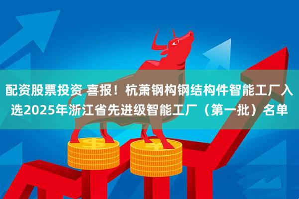 配资股票投资 喜报！杭萧钢构钢结构件智能工厂入选2025年浙江省先进级智能工厂（第一批）名单
