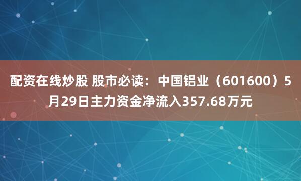 配资在线炒股 股市必读：中国铝业（601600）5月29日主力资金净流入357.68万元