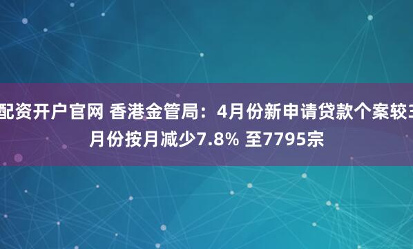 配资开户官网 香港金管局：4月份新申请贷款个案较3月份按月减少7.8% 至7795宗