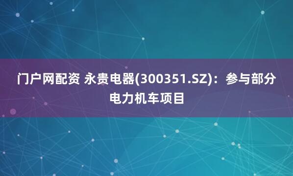 门户网配资 永贵电器(300351.SZ)：参与部分电力机车项目