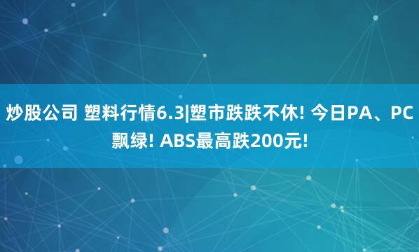炒股公司 塑料行情6.3|塑市跌跌不休! 今日PA、PC飘绿! ABS最高跌200元!