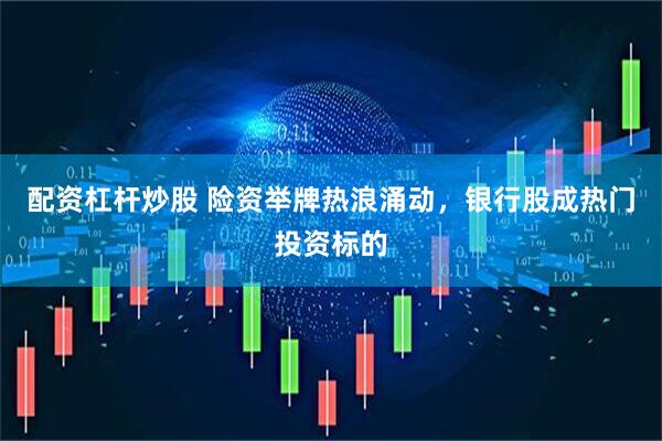 配资杠杆炒股 险资举牌热浪涌动，银行股成热门投资标的