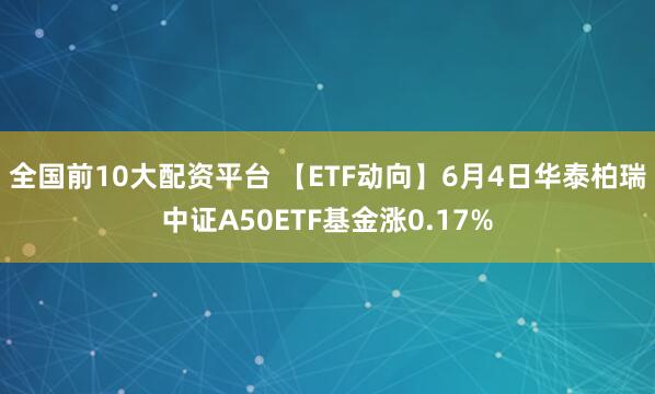 全国前10大配资平台 【ETF动向】6月4日华泰柏瑞中证A50ETF基金涨0.17%