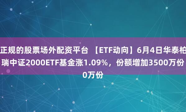 正规的股票场外配资平台 【ETF动向】6月4日华泰柏瑞中证2000ETF基金涨1.09%，份额增加3500万份