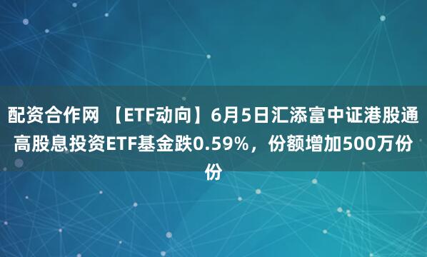 配资合作网 【ETF动向】6月5日汇添富中证港股通高股息投资ETF基金跌0.59%，份额增加500万份