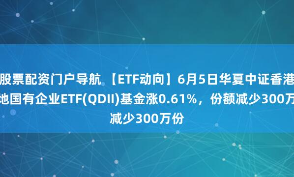 股票配资门户导航 【ETF动向】6月5日华夏中证香港内地国有企业ETF(QDII)基金涨0.61%，份额减少300万份