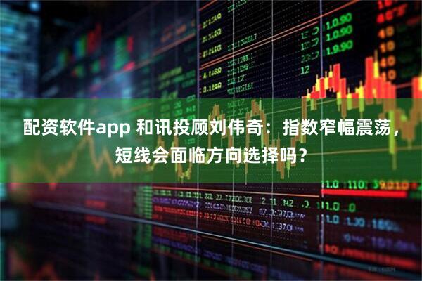 配资软件app 和讯投顾刘伟奇：指数窄幅震荡，短线会面临方向选择吗？