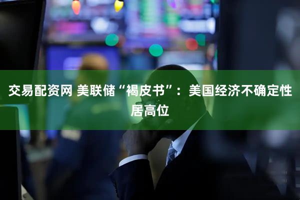 交易配资网 美联储“褐皮书”：美国经济不确定性居高位