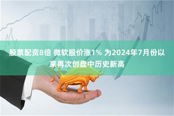 股票配资8倍 微软股价涨1% 为2024年7月份以来再次创盘中历史新高