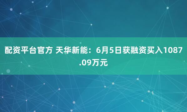 配资平台官方 天华新能：6月5日获融资买入1087.09万元