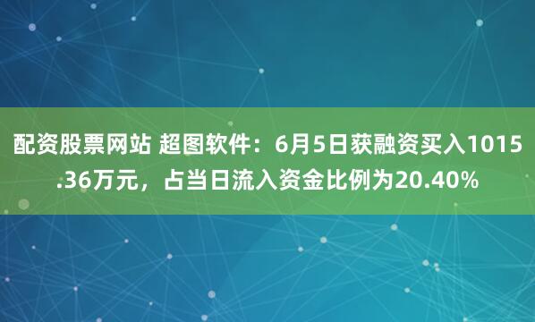 配资股票网站 超图软件：6月5日获融资买入1015.36万元，占当日流入资金比例为20.40%