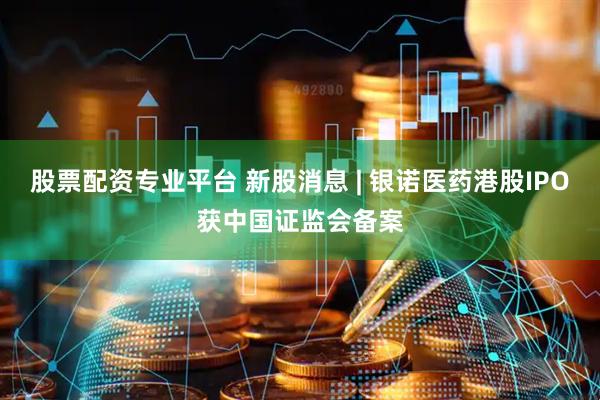 股票配资专业平台 新股消息 | 银诺医药港股IPO获中国证监会备案