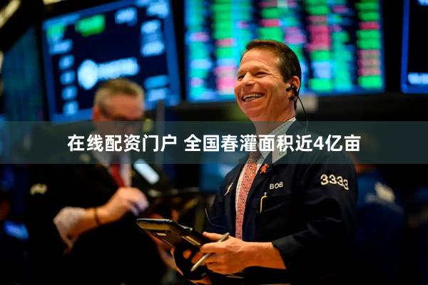 在线配资门户 全国春灌面积近4亿亩