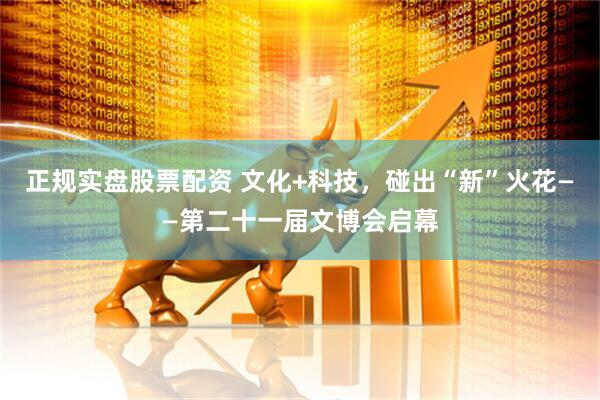 正规实盘股票配资 文化+科技，碰出“新”火花——第二十一届文博会启幕
