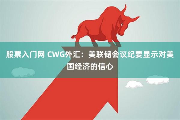 股票入门网 CWG外汇：美联储会议纪要显示对美国经济的信心