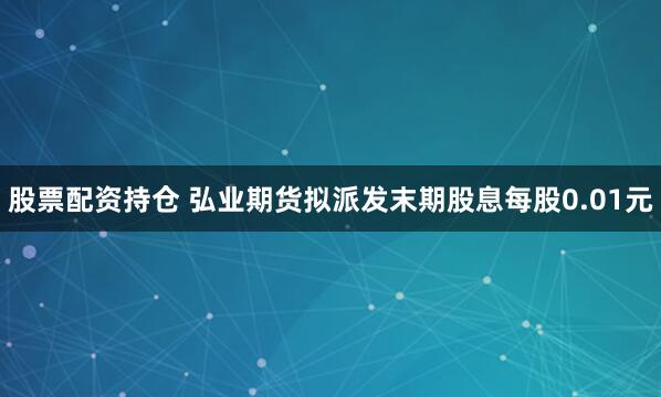 股票配资持仓 弘业期货拟派发末期股息每股0.01元