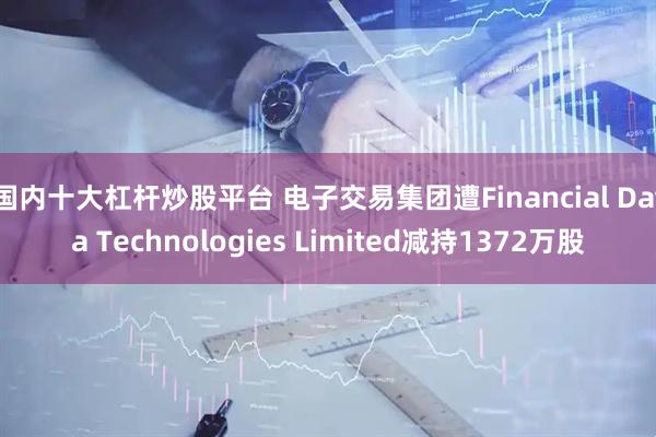 国内十大杠杆炒股平台 电子交易集团遭Financial Data Technologies Limited减持1372万股