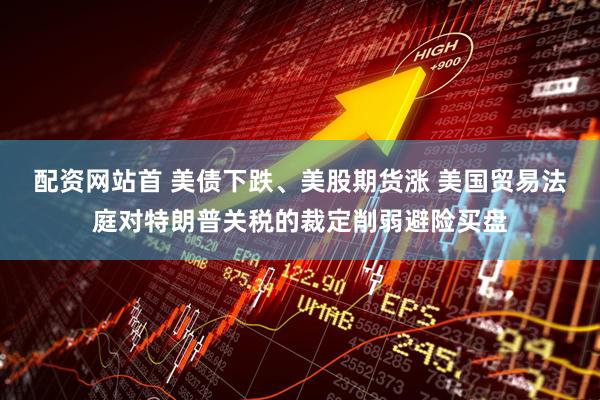 配资网站首 美债下跌、美股期货涨 美国贸易法庭对特朗普关税的裁定削弱避险买盘