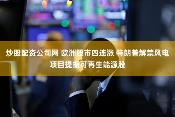 炒股配资公司网 欧洲股市四连涨 特朗普解禁风电项目提振可再生能源股