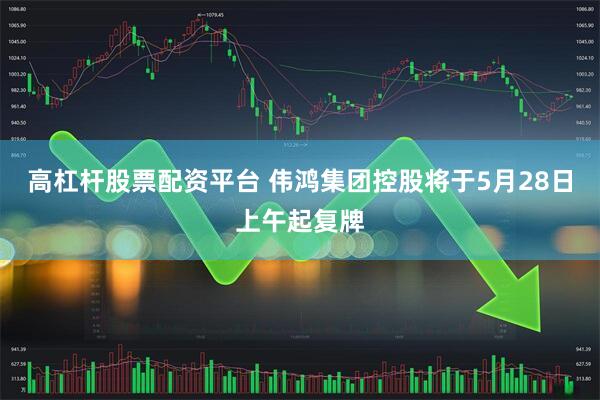 高杠杆股票配资平台 伟鸿集团控股将于5月28日上午起复牌