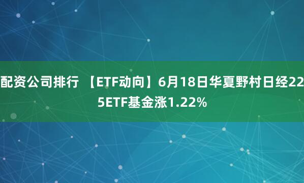 配资公司排行 【ETF动向】6月18日华夏野村日经225ETF基金涨1.22%