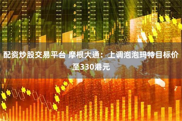 配资炒股交易平台 摩根大通：上调泡泡玛特目标价至330港元